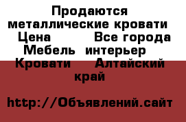 Продаются металлические кровати  › Цена ­ 100 - Все города Мебель, интерьер » Кровати   . Алтайский край